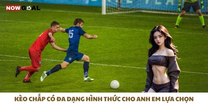 Kèo chấp có đa dạng hình thức cho anh em lựa chọn